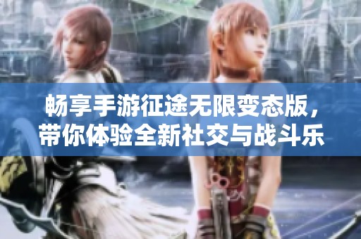 畅享手游征途无限变态版，带你体验全新社交与战斗乐趣