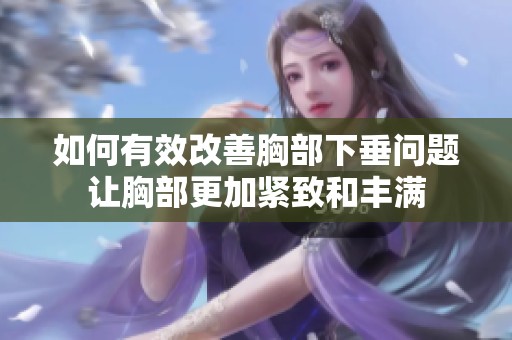 如何有效改善胸部下垂问题让胸部更加紧致和丰满