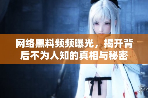 网络黑料频频曝光，揭开背后不为人知的真相与秘密