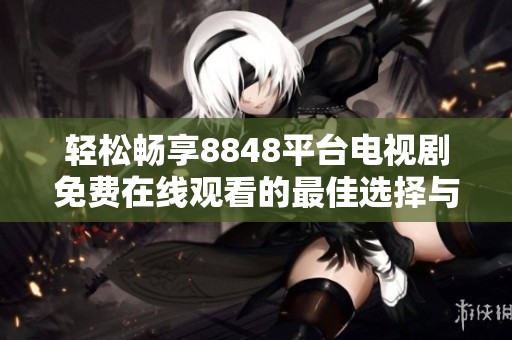 轻松畅享8848平台电视剧免费在线观看的最佳选择与推荐