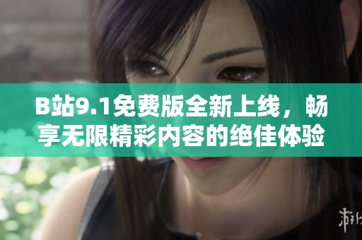 B站9.1免费版全新上线，畅享无限精彩内容的绝佳体验