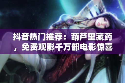 抖音热门推荐：葫芦里藏药，免费观影千万部电影惊喜不断