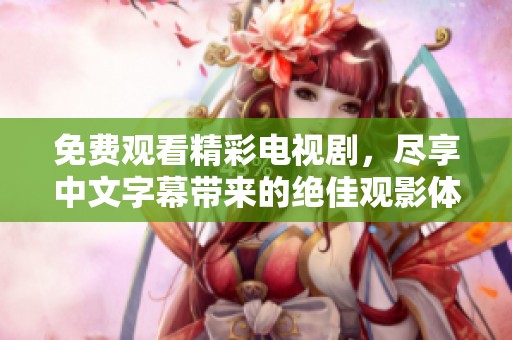 免费观看精彩电视剧，尽享中文字幕带来的绝佳观影体验