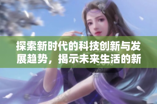 探索新时代的科技创新与发展趋势，揭示未来生活的新面貌