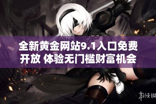 全新黄金网站9.1入口免费开放 体验无门槛财富机会来临