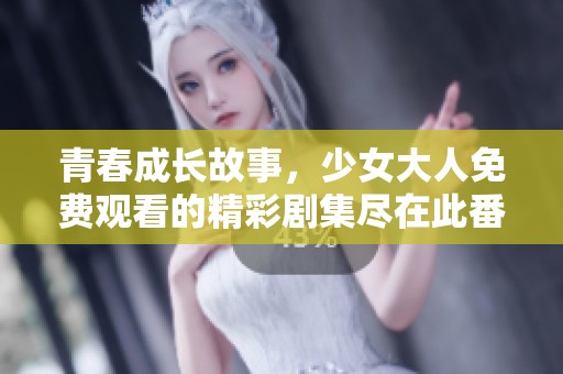 青春成长故事，少女大人免费观看的精彩剧集尽在此番呈现