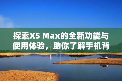 探索XS Max的全新功能与使用体验，助你了解手机背后的科技魅力
