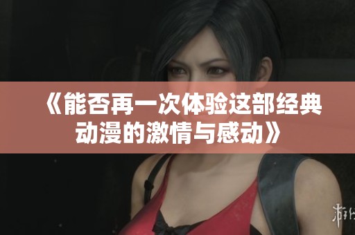 《能否再一次体验这部经典动漫的激情与感动》