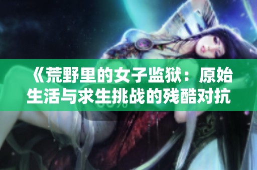 《荒野里的女子监狱：原始生活与求生挑战的残酷对抗》