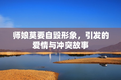 师娘莫要自毁形象，引发的爱情与冲突故事