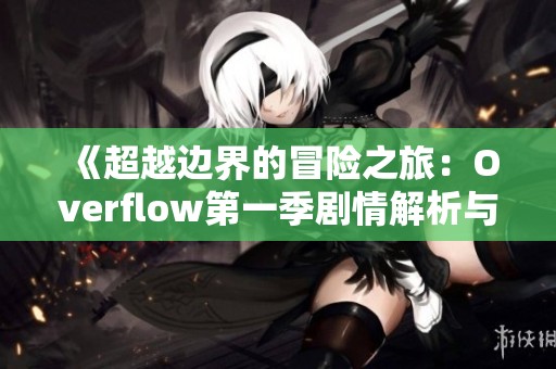 《超越边界的冒险之旅：Overflow第一季剧情解析与角色发展》