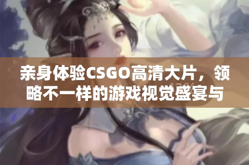 亲身体验CSGO高清大片，领略不一样的游戏视觉盛宴与精彩瞬间
