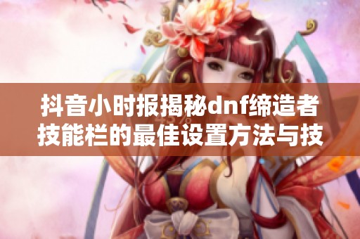 抖音小时报揭秘dnf缔造者技能栏的最佳设置方法与技巧