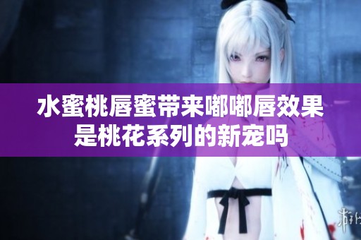 水蜜桃唇蜜带来嘟嘟唇效果是桃花系列的新宠吗