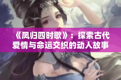 《凤归四时歌》：探索古代爱情与命运交织的动人故事与情节