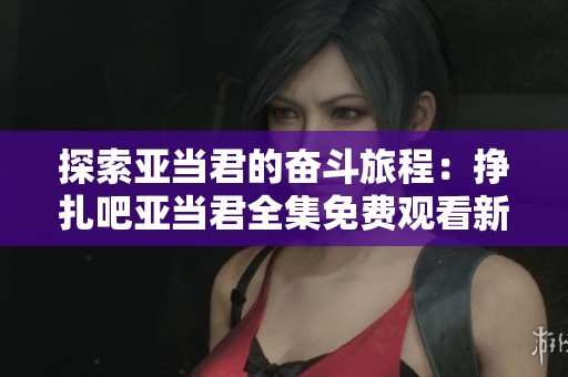 探索亚当君的奋斗旅程：挣扎吧亚当君全集免费观看新体验