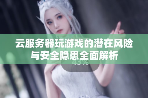 云服务器玩游戏的潜在风险与安全隐患全面解析
