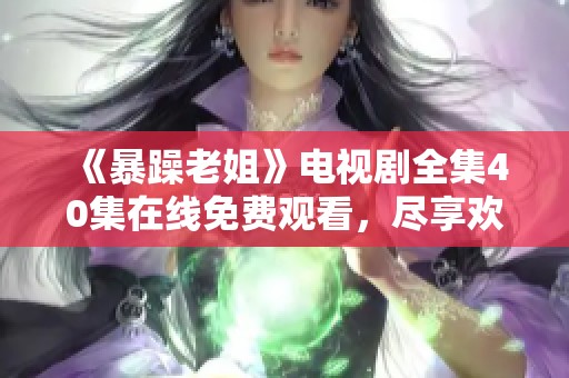 《暴躁老姐》电视剧全集40集在线免费观看，尽享欢乐与感动的故事之旅