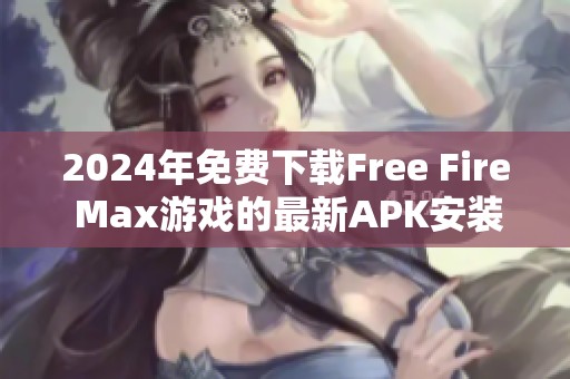 2024年免费下载Free Fire Max游戏的最新APK安装包攻略与介绍