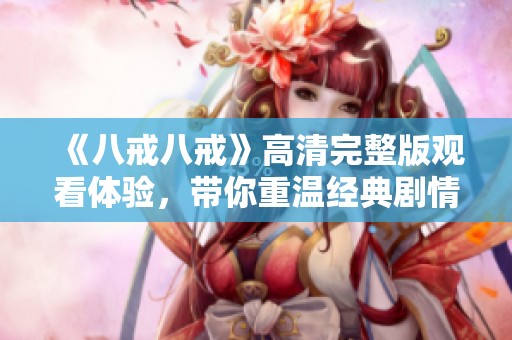 《八戒八戒》高清完整版观看体验，带你重温经典剧情与精彩瞬间