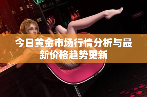 今日黄金市场行情分析与最新价格趋势更新