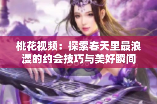 桃花视频：探索春天里最浪漫的约会技巧与美好瞬间