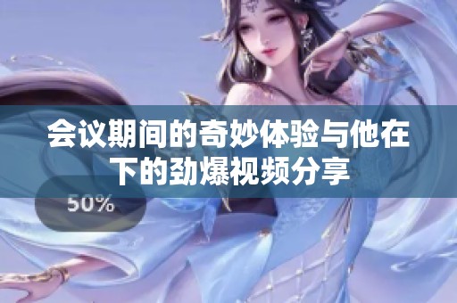 会议期间的奇妙体验与他在下的劲爆视频分享