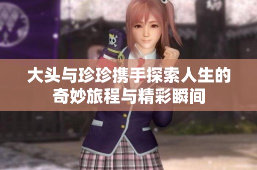 大头与珍珍携手探索人生的奇妙旅程与精彩瞬间