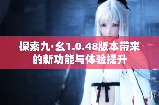 探索九·幺1.0.48版本带来的新功能与体验提升