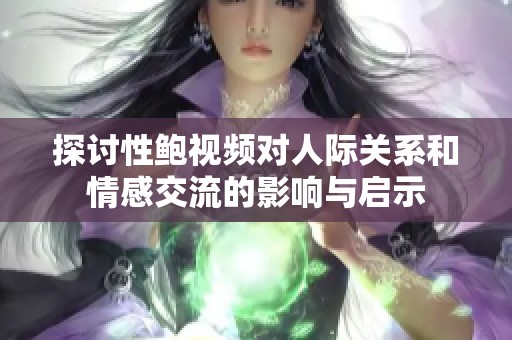 探讨性鲍视频对人际关系和情感交流的影响与启示