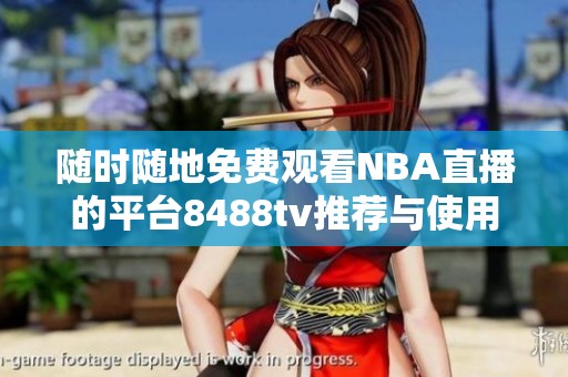 随时随地免费观看NBA直播的平台8488tv推荐与使用指南