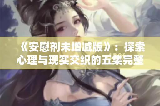 《安慰剂未增减版》：探索心理与现实交织的五集完整剧情解读与点评