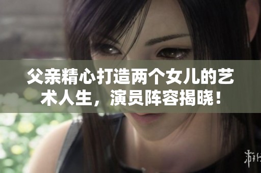 父亲精心打造两个女儿的艺术人生，演员阵容揭晓！