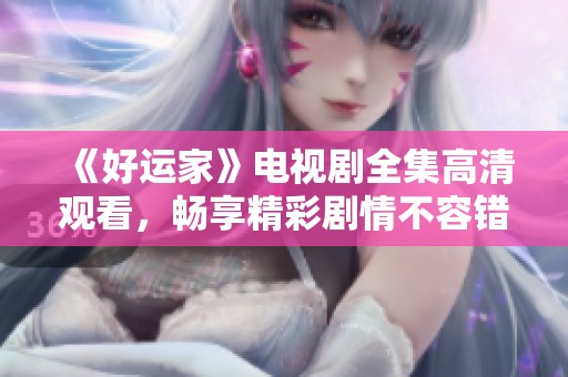 《好运家》电视剧全集高清观看，畅享精彩剧情不容错过！