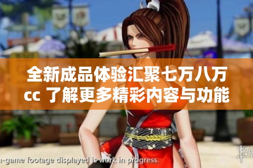 全新成品体验汇聚七万八万cc 了解更多精彩内容与功能解析