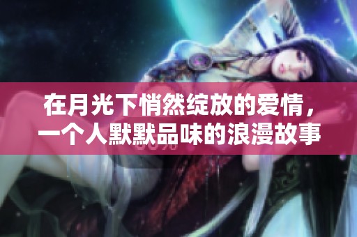 在月光下悄然绽放的爱情，一个人默默品味的浪漫故事