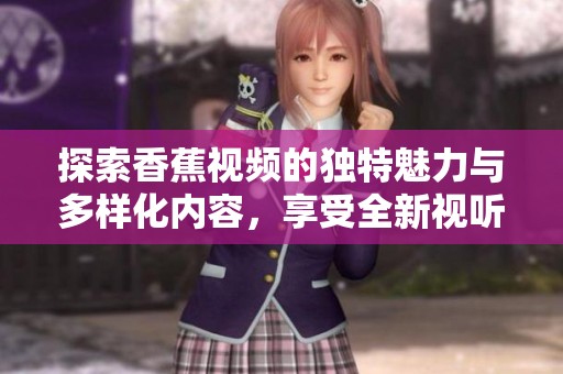 探索香蕉视频的独特魅力与多样化内容，享受全新视听体验