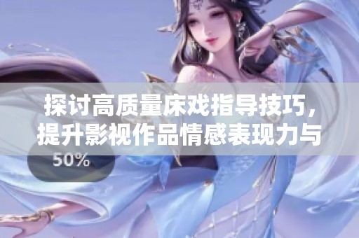 探讨高质量床戏指导技巧，提升影视作品情感表现力与观众体验
