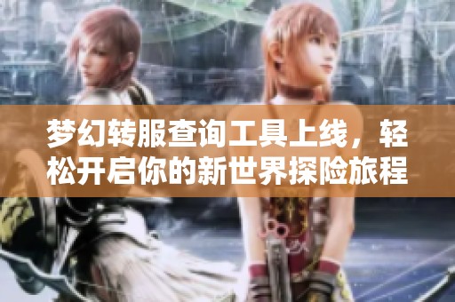 梦幻转服查询工具上线，轻松开启你的新世界探险旅程