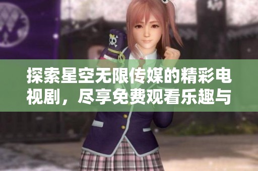 探索星空无限传媒的精彩电视剧，尽享免费观看乐趣与无限精彩