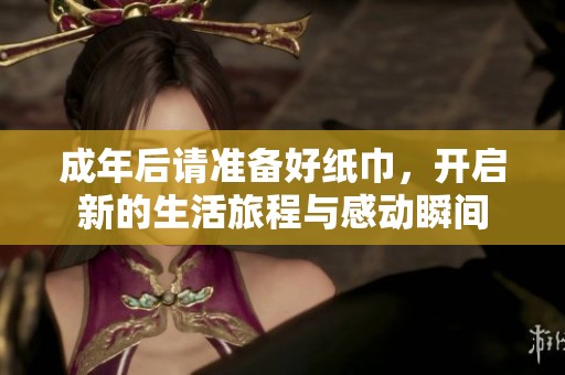 成年后请准备好纸巾，开启新的生活旅程与感动瞬间