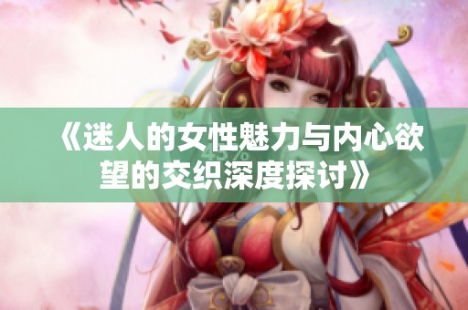 《迷人的女性魅力与内心欲望的交织深度探讨》