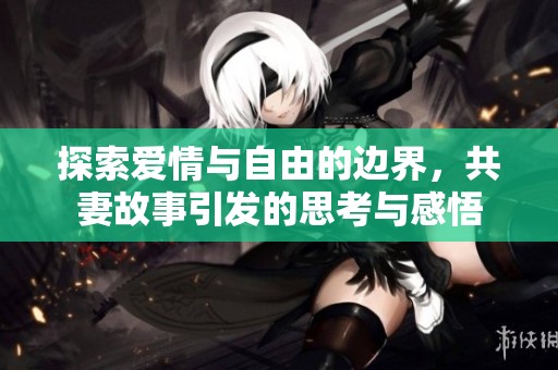 探索爱情与自由的边界，共妻故事引发的思考与感悟