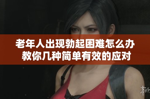 老年人出现勃起困难怎么办 教你几种简单有效的应对方法