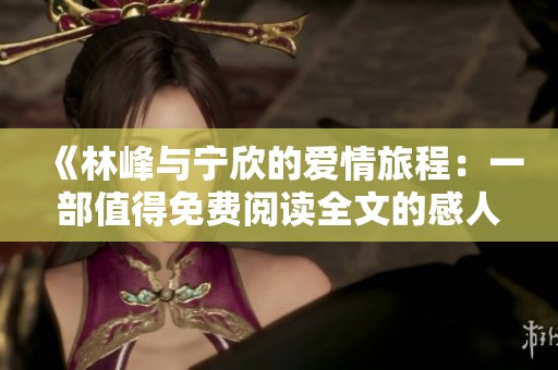 《林峰与宁欣的爱情旅程：一部值得免费阅读全文的感人小说》