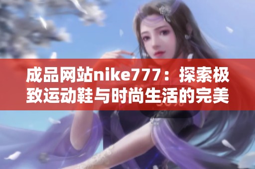 成品网站nike777：探索极致运动鞋与时尚生活的完美结合