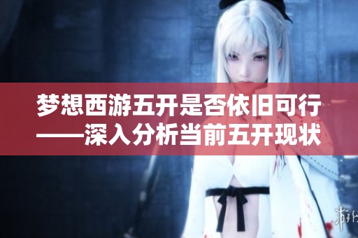 梦想西游五开是否依旧可行——深入分析当前五开现状与面临挑战