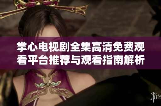 掌心电视剧全集高清免费观看平台推荐与观看指南解析