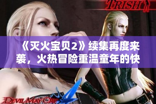 《灭火宝贝2》续集再度来袭，火热冒险重温童年的快乐时光