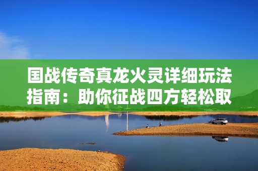 国战传奇真龙火灵详细玩法指南：助你征战四方轻松取胜！